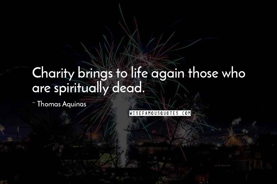 Thomas Aquinas Quotes: Charity brings to life again those who are spiritually dead.