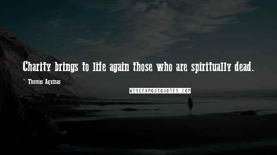 Thomas Aquinas Quotes: Charity brings to life again those who are spiritually dead.