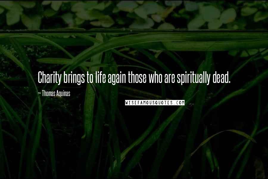 Thomas Aquinas Quotes: Charity brings to life again those who are spiritually dead.