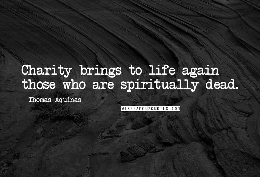 Thomas Aquinas Quotes: Charity brings to life again those who are spiritually dead.