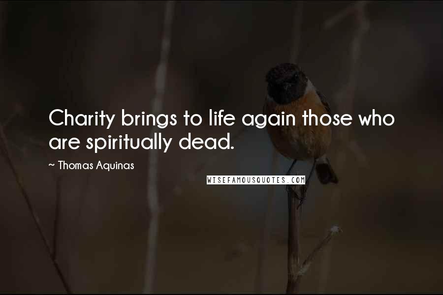 Thomas Aquinas Quotes: Charity brings to life again those who are spiritually dead.