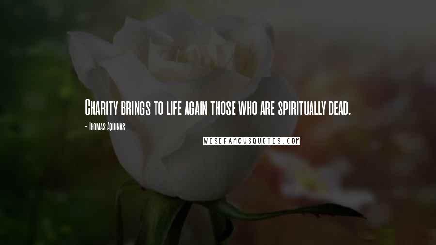 Thomas Aquinas Quotes: Charity brings to life again those who are spiritually dead.