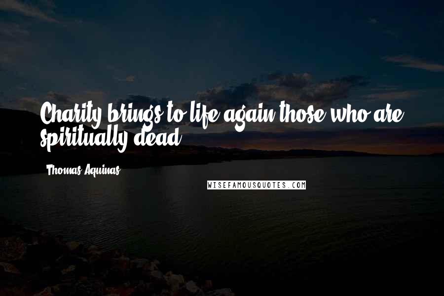 Thomas Aquinas Quotes: Charity brings to life again those who are spiritually dead.