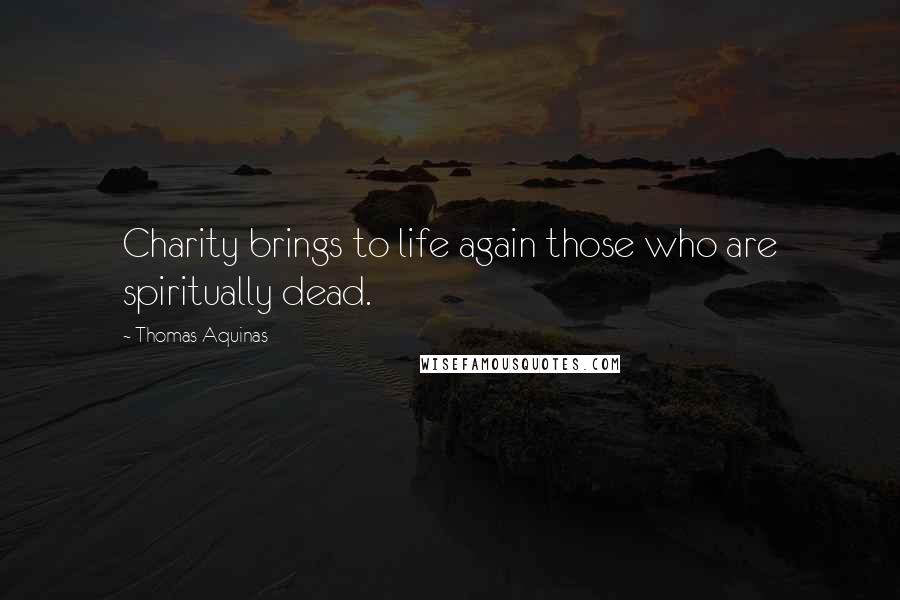 Thomas Aquinas Quotes: Charity brings to life again those who are spiritually dead.