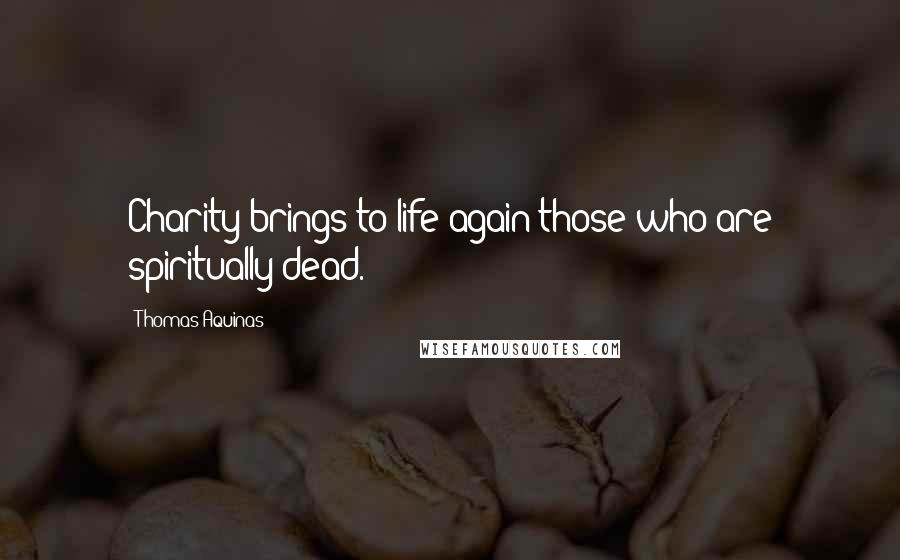 Thomas Aquinas Quotes: Charity brings to life again those who are spiritually dead.