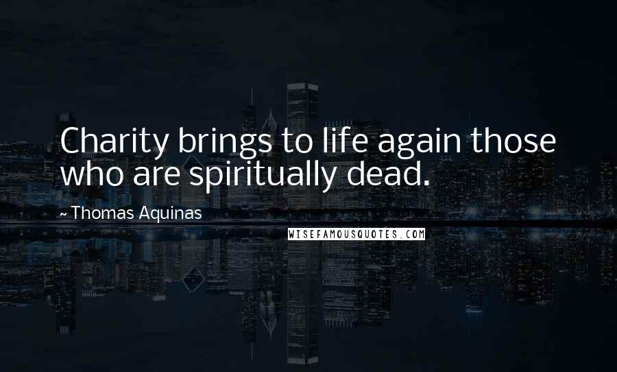 Thomas Aquinas Quotes: Charity brings to life again those who are spiritually dead.