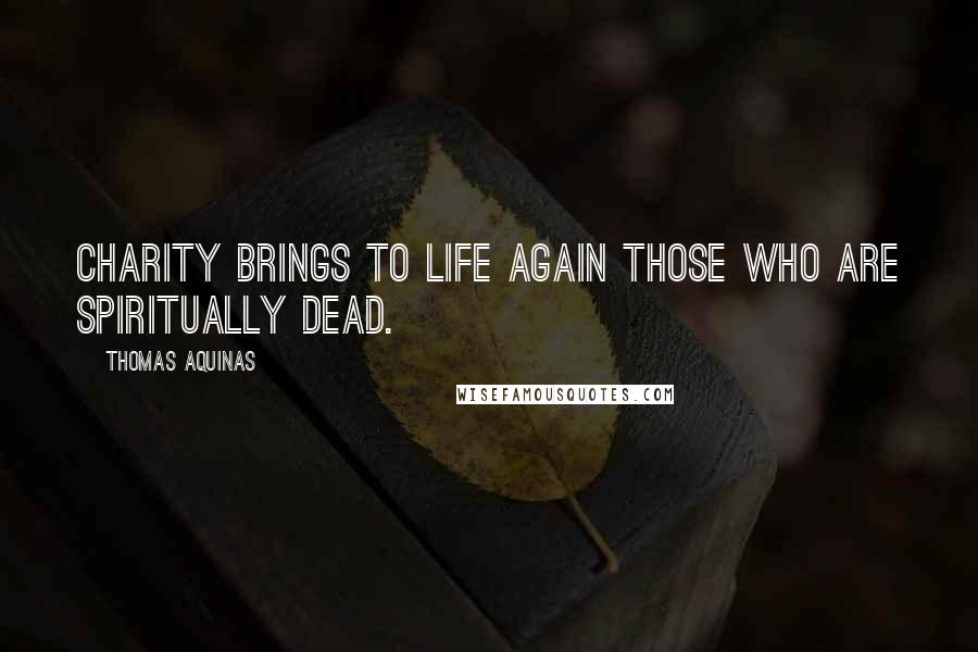 Thomas Aquinas Quotes: Charity brings to life again those who are spiritually dead.