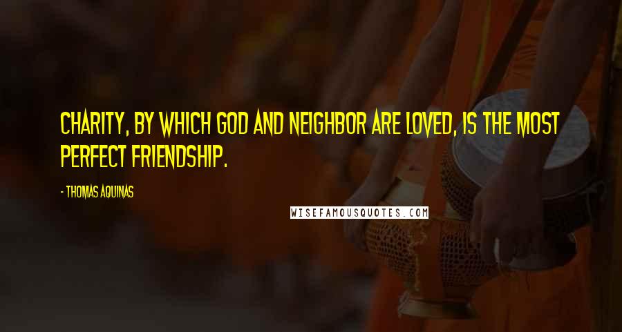 Thomas Aquinas Quotes: Charity, by which God and neighbor are loved, is the most perfect friendship.