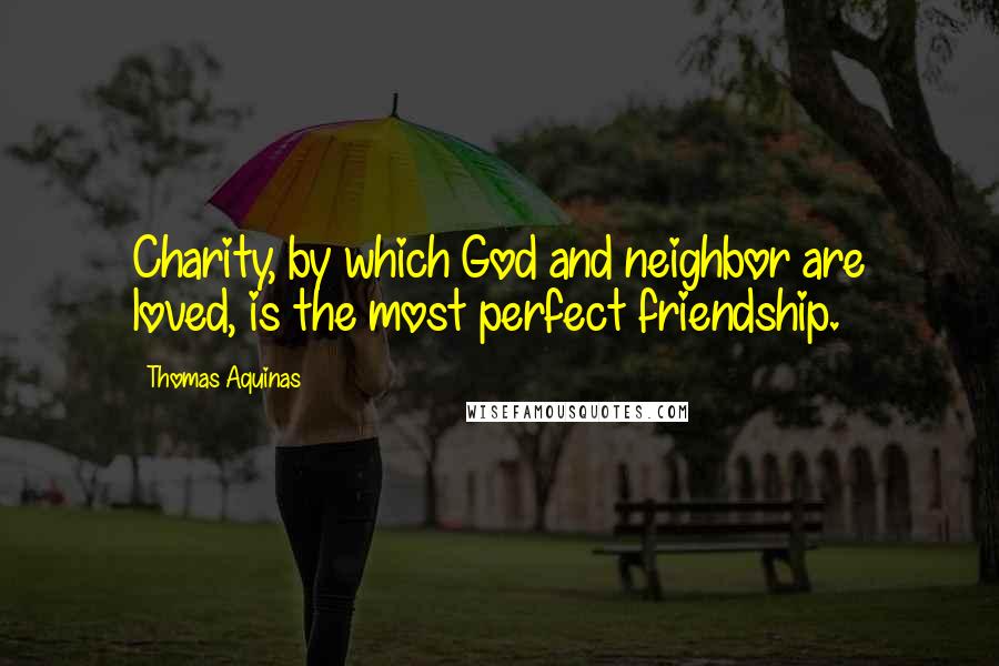Thomas Aquinas Quotes: Charity, by which God and neighbor are loved, is the most perfect friendship.
