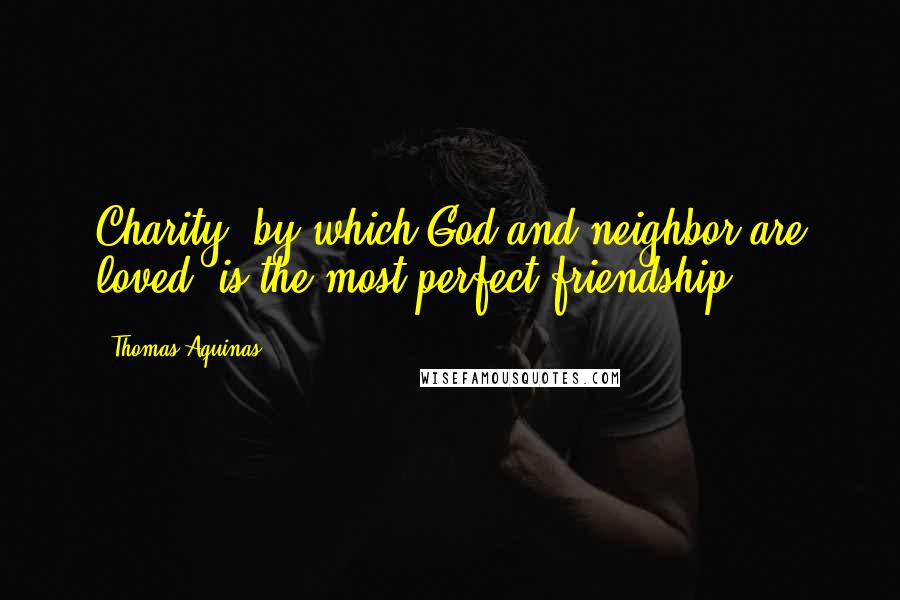 Thomas Aquinas Quotes: Charity, by which God and neighbor are loved, is the most perfect friendship.