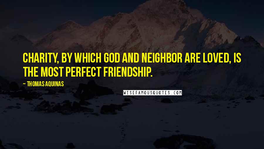 Thomas Aquinas Quotes: Charity, by which God and neighbor are loved, is the most perfect friendship.