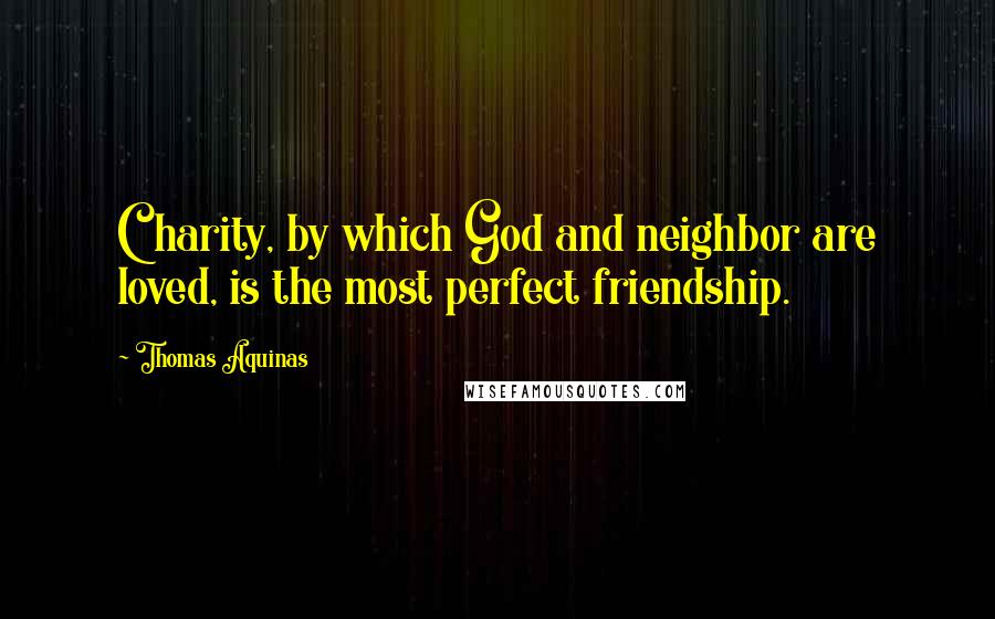 Thomas Aquinas Quotes: Charity, by which God and neighbor are loved, is the most perfect friendship.