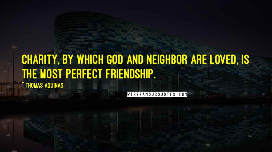 Thomas Aquinas Quotes: Charity, by which God and neighbor are loved, is the most perfect friendship.