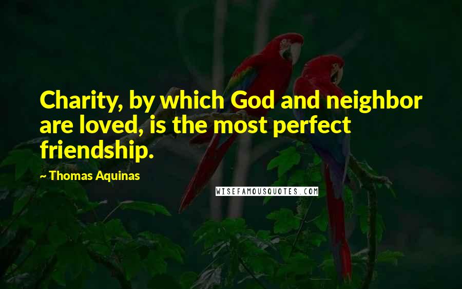 Thomas Aquinas Quotes: Charity, by which God and neighbor are loved, is the most perfect friendship.