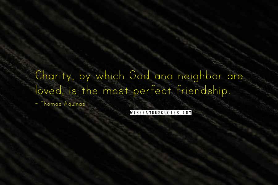 Thomas Aquinas Quotes: Charity, by which God and neighbor are loved, is the most perfect friendship.