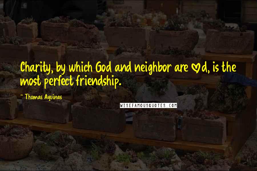 Thomas Aquinas Quotes: Charity, by which God and neighbor are loved, is the most perfect friendship.