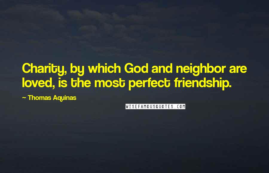 Thomas Aquinas Quotes: Charity, by which God and neighbor are loved, is the most perfect friendship.