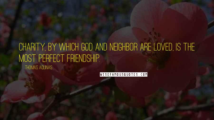 Thomas Aquinas Quotes: Charity, by which God and neighbor are loved, is the most perfect friendship.