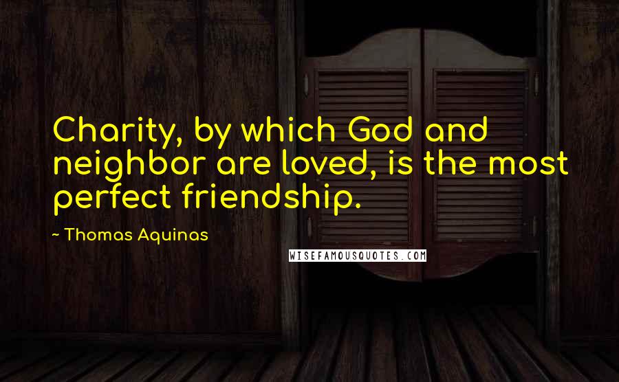 Thomas Aquinas Quotes: Charity, by which God and neighbor are loved, is the most perfect friendship.