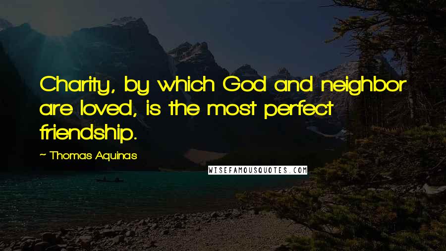 Thomas Aquinas Quotes: Charity, by which God and neighbor are loved, is the most perfect friendship.