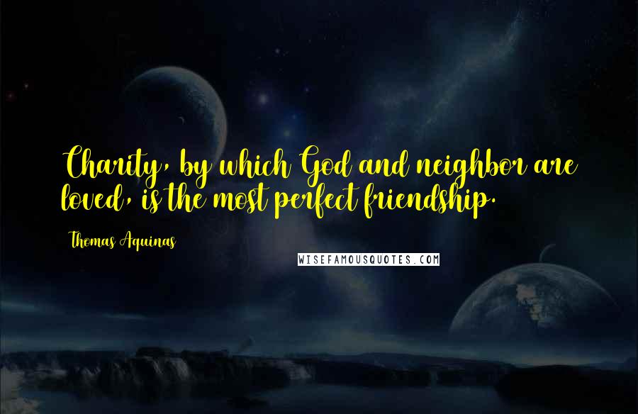 Thomas Aquinas Quotes: Charity, by which God and neighbor are loved, is the most perfect friendship.