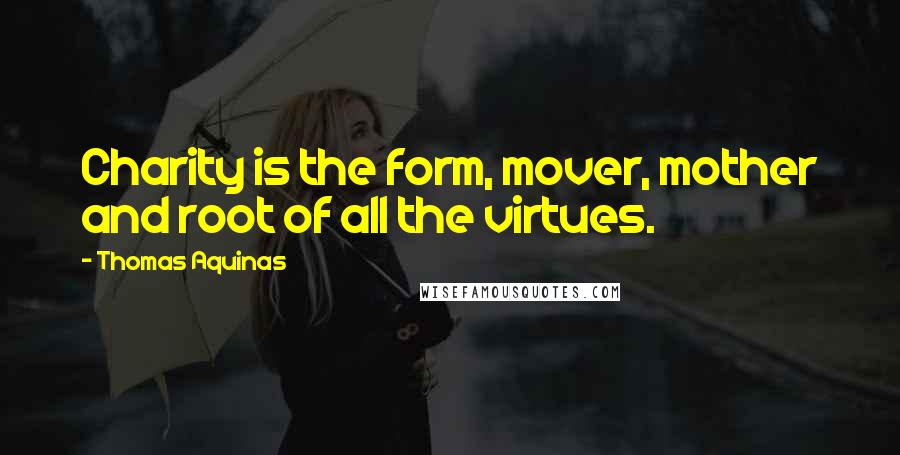 Thomas Aquinas Quotes: Charity is the form, mover, mother and root of all the virtues.