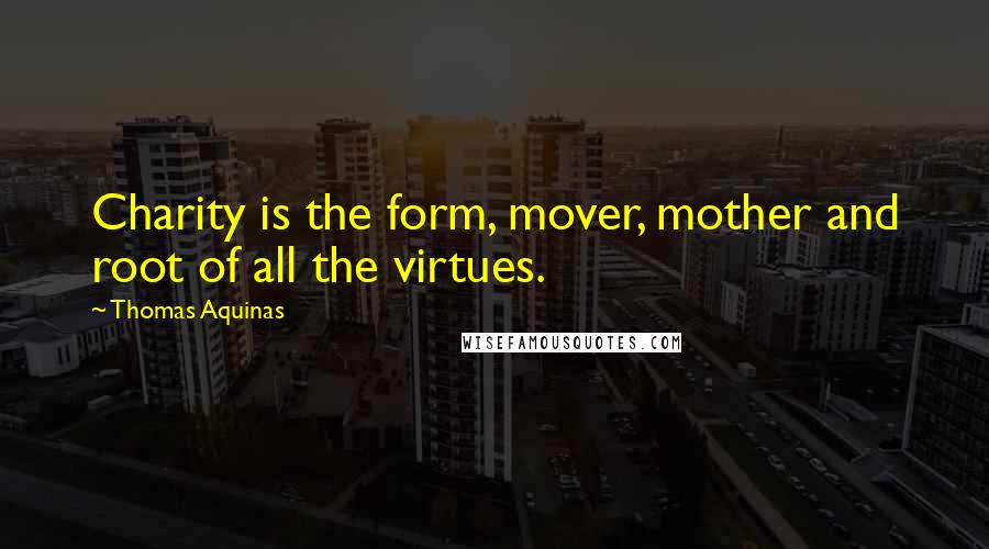 Thomas Aquinas Quotes: Charity is the form, mover, mother and root of all the virtues.