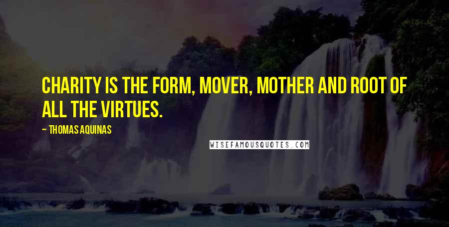 Thomas Aquinas Quotes: Charity is the form, mover, mother and root of all the virtues.