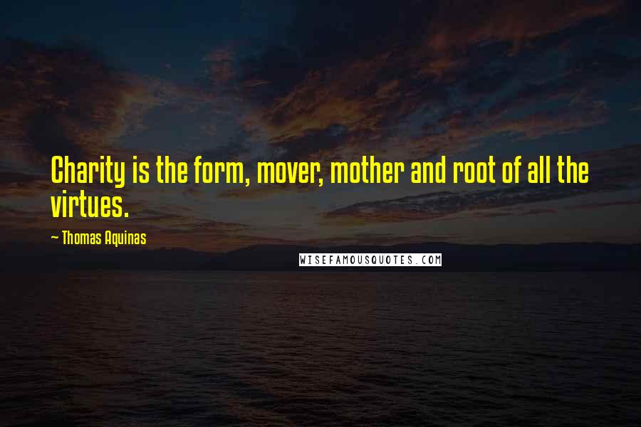 Thomas Aquinas Quotes: Charity is the form, mover, mother and root of all the virtues.