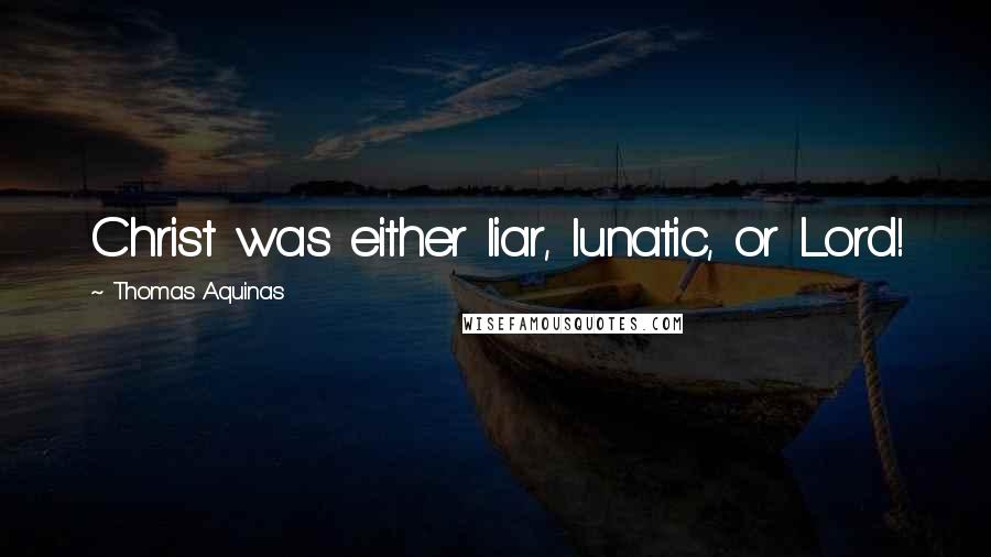 Thomas Aquinas Quotes: Christ was either liar, lunatic, or Lord!