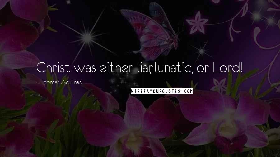 Thomas Aquinas Quotes: Christ was either liar, lunatic, or Lord!