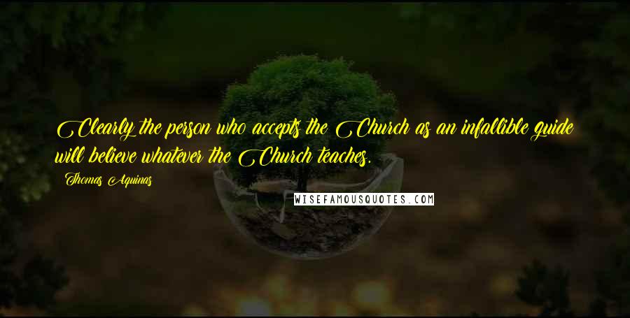 Thomas Aquinas Quotes: Clearly the person who accepts the Church as an infallible guide will believe whatever the Church teaches.