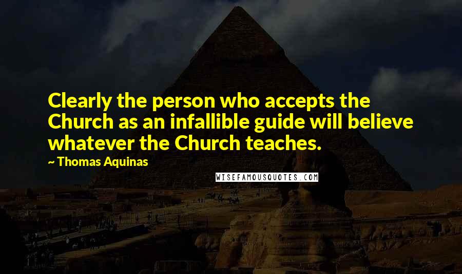 Thomas Aquinas Quotes: Clearly the person who accepts the Church as an infallible guide will believe whatever the Church teaches.