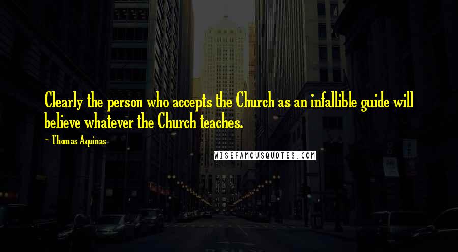 Thomas Aquinas Quotes: Clearly the person who accepts the Church as an infallible guide will believe whatever the Church teaches.