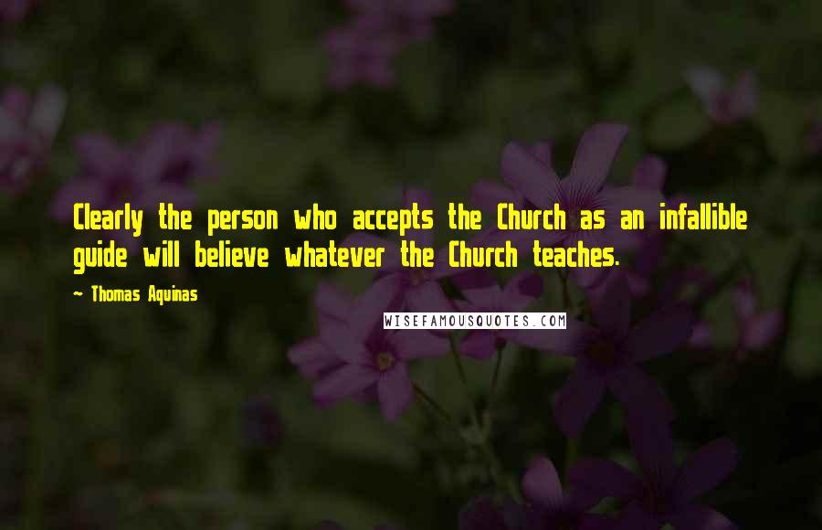 Thomas Aquinas Quotes: Clearly the person who accepts the Church as an infallible guide will believe whatever the Church teaches.