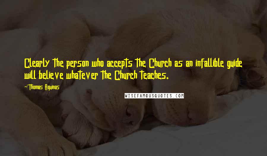 Thomas Aquinas Quotes: Clearly the person who accepts the Church as an infallible guide will believe whatever the Church teaches.