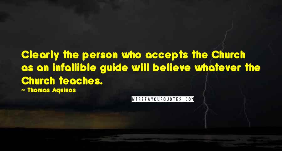 Thomas Aquinas Quotes: Clearly the person who accepts the Church as an infallible guide will believe whatever the Church teaches.