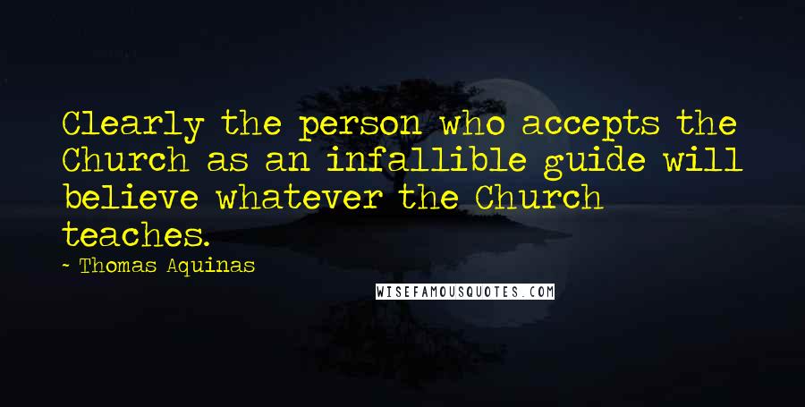 Thomas Aquinas Quotes: Clearly the person who accepts the Church as an infallible guide will believe whatever the Church teaches.