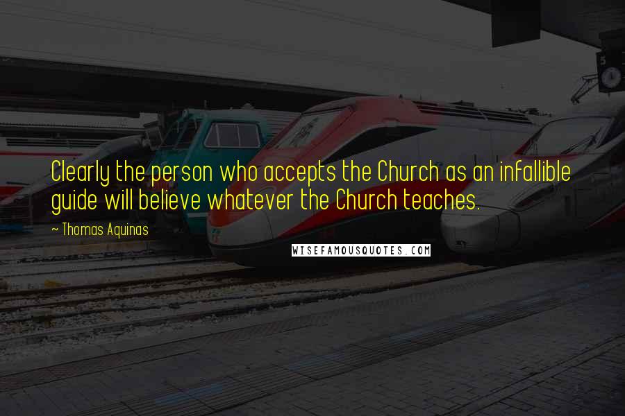 Thomas Aquinas Quotes: Clearly the person who accepts the Church as an infallible guide will believe whatever the Church teaches.