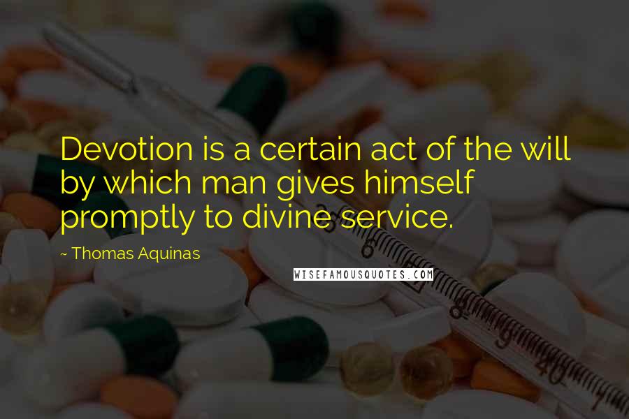 Thomas Aquinas Quotes: Devotion is a certain act of the will by which man gives himself promptly to divine service.