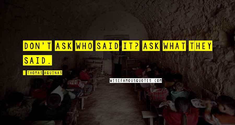 Thomas Aquinas Quotes: Don't ask who said it? Ask what they said.