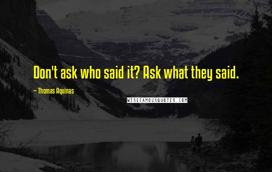 Thomas Aquinas Quotes: Don't ask who said it? Ask what they said.