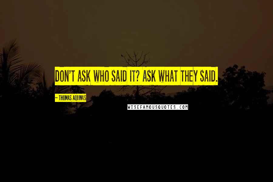 Thomas Aquinas Quotes: Don't ask who said it? Ask what they said.