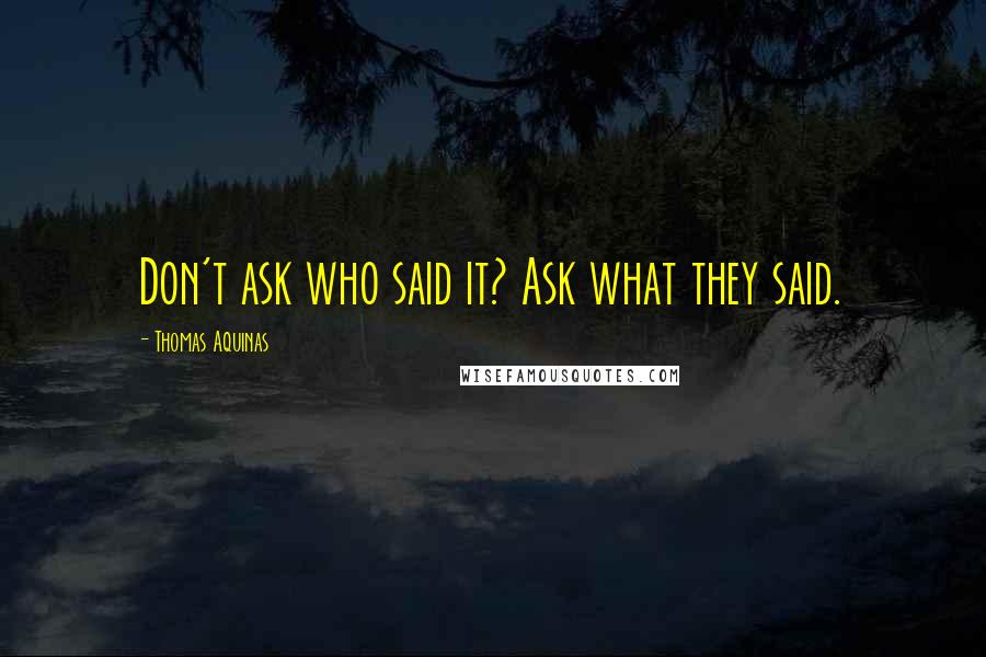 Thomas Aquinas Quotes: Don't ask who said it? Ask what they said.