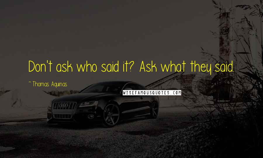 Thomas Aquinas Quotes: Don't ask who said it? Ask what they said.