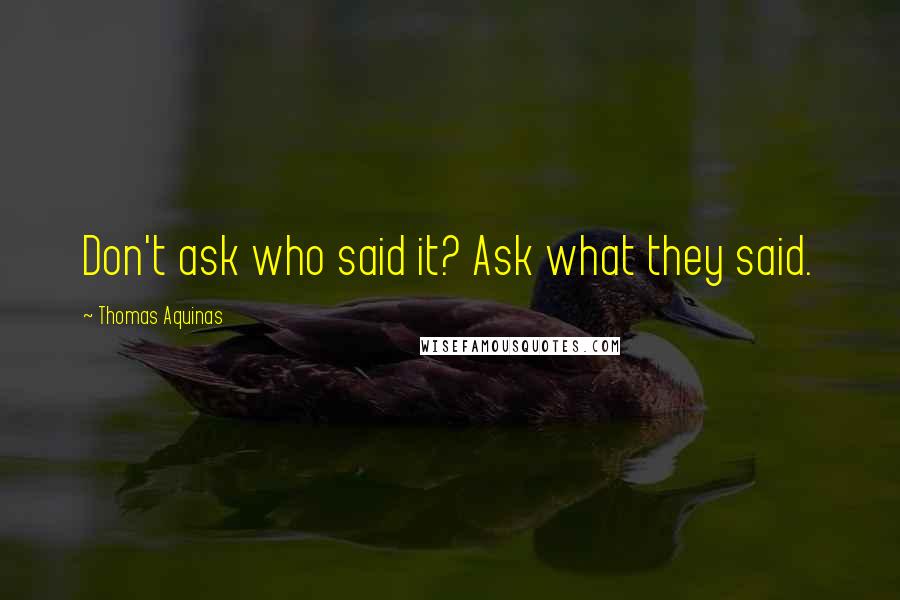 Thomas Aquinas Quotes: Don't ask who said it? Ask what they said.