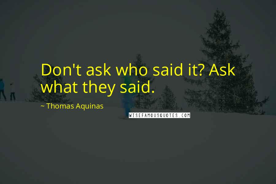 Thomas Aquinas Quotes: Don't ask who said it? Ask what they said.