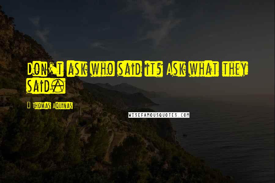 Thomas Aquinas Quotes: Don't ask who said it? Ask what they said.