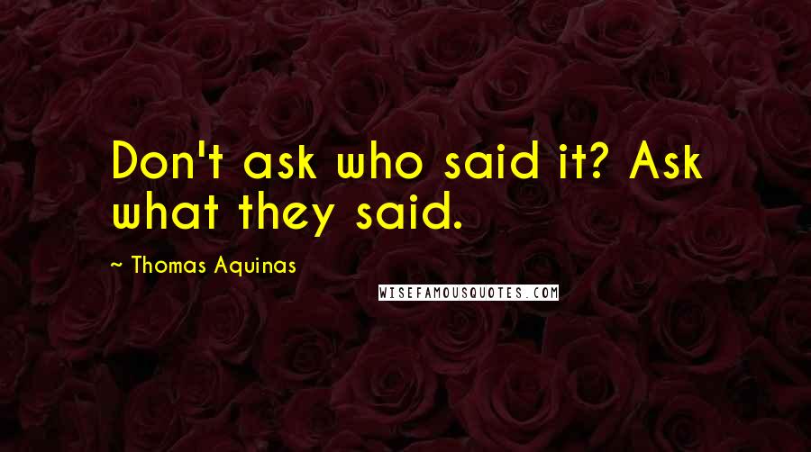 Thomas Aquinas Quotes: Don't ask who said it? Ask what they said.