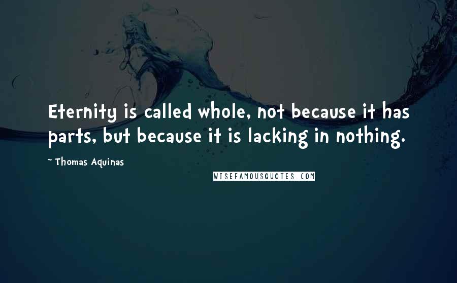 Thomas Aquinas Quotes: Eternity is called whole, not because it has parts, but because it is lacking in nothing.